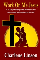Work on Me Jesus: A 21 Day Challenge That Will Leave You Encouraged and Inspired to LET GO! 1709924004 Book Cover