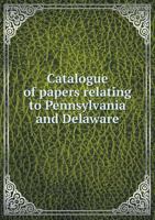 Catalogue of Papers Relating to Pennsylvania and Delaware 5518582641 Book Cover