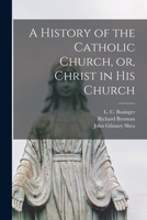 A History of the Catholic Church, or, Christ in His Church [electronic Resource] 1015092012 Book Cover
