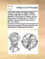 The truth of the Christian religion. Written originally in Italian, for the benefit of the Court of Savoy, by the Marquess of Pianezza. To which is ... account of the author, ... By Tho. Wise, ... 1170393136 Book Cover