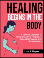 Healing Begins in the Body: A Somatic Approach to Recovering from Pregnancy Loss, Birth Trauma, and Complications B0F7GHBGNM Book Cover