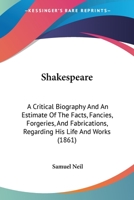 Shakespeare: A Critical Biography And An Estimate Of The Facts, Fancies, Forgeries, And Fabrications, Regarding His Life And Works 1164847635 Book Cover