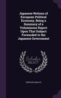 Japanese Notions of European Political Economy, Being a Summary of a Voluminous Report Upon That Subject Forwarded to the Japanese Government 1356031501 Book Cover