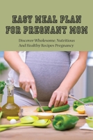 Easy Meal Plan For Pregnant Mom: Discover Wholesome, Nutritious And Healthy Recipes Pregnancy: Pregnancy Nutrition Book B095MK1YJW Book Cover