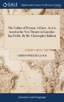 The cobler of Preston. A farce. As it is acted at the New Theatre in Lincolns-Inn-Fields. By Mr. Christopher Bullock. 1170529135 Book Cover