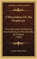 A Dissertation On the Prophecies, That Have Been Fulfilled, Are Now Fulfilling, Or Will Hereafter Be Fulfilled 1164525034 Book Cover