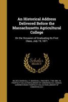 An Historical Address Delivered Before the Massachusetts Agricultural College: On the Occasion of Graduating Its First Class, July 19, 1871 1363167200 Book Cover