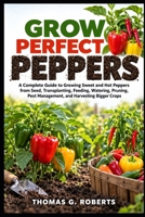 GROW PERFECT PEPPERS: A Complete Guide to Growing Sweet and Hot Peppers from Seed, Transplanting, Feeding, Watering, Pruning, Pest Management, and Harvesting Bigger Crops B0HJRYRXBF Book Cover