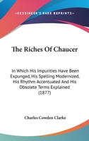 The Riches of Chaucer: In Which His Impurities Have Been Expunged, His Spelling Modernised, His Rhythm Accentuated and His Obsolete Terms Explained; Also Have Been Added a Few Explanatory Notes and a  1164465716 Book Cover