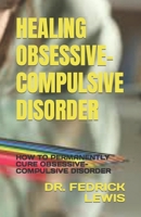 Healing Obsessive-Compulsive Disorder: How to Permanently Cure Obsessive-Compulsive Disorder B0BV6ZDVK9 Book Cover
