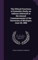 The Ethical Functions Of Scientific Study: An Address Delivered At The Annual Commencement Of The University Of Michigan, June 28, 1888 1178434230 Book Cover