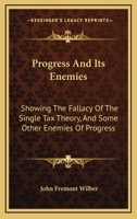 Progress And Its Enemies: Showing The Fallacy Of The Single Tax Theory, And Some Other Enemies Of Progress 0548322325 Book Cover