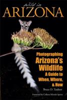 Wild in Arizona: Photographing Arizona's Wildlife, A Guide to When, Where, and How 0983380465 Book Cover