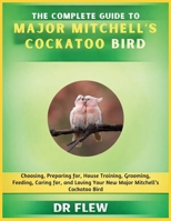 THE COMPLETE GUIDE TO MAJOR MITCHELL’S COCKATOO BIRD: CHOOSING, PREPARING FOR, HOUSE TRAINING, GROOMING, FEEDING, CARING FOR AND LOVING YOUR NEW MAJOR MITCHELL'S COCKATOO BIRD B0H14PVM7F Book Cover