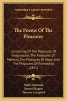 The Poems Of The Pleasures: Consisting Of The Pleasures Of Imagination, The Pleasures Of Memory, The Pleasures Of Hope, And The Pleasures Of Friendship (1841) 1104502178 Book Cover