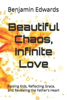 Beautiful Chaos, Infinite Love: Raising Kids, Reflecting Grace, and Revealing the Father's Heart B0F648CD1R Book Cover