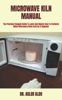 MICROWAVE KILN MANUAL: The Practical Stepped Guide To Learn And Master How To Perfectly Make Microwave Kilns Even As A Beginner B09TGWSPB8 Book Cover