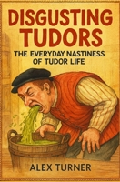 Disgusting Tudors: The Everyday Nastiness of Tudor Life B0GCYKCQKP Book Cover