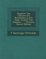 Register Van Charters En Bescheiden In Het Oude Archief Van Kampen ...... - Primary Source Edition 1168084644 Book Cover
