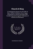 Church & King: A Thanksgiving Sermon for the 29th of May: Written in Defence of Our Happy Constitution in Church and State, with Forcible Arguments Against Toleration of Heretics & Schismatics 1341873595 Book Cover