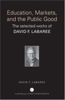 Education, Markets, and the Public Good: The Selected Works of David F. Labaree (World Library of Educationalists S.) 0415369959 Book Cover