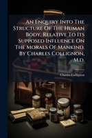An enquiry into the structure of the human body, relative to its supposed influence on the morals of mankind. By Charles Collignon, M.D. ... 117545379X Book Cover