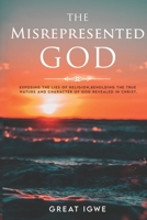 THE MISREPRESENTED GOD: EXPOSING THE LIES OF RELIGION, BEHOLDING THE TRUE NATURE AND CHARACTER OF GOD REVEALED IN CHRIST 1733280391 Book Cover