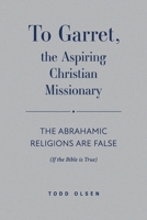 To Garret the Aspiring Christian Missionary: The Abrahamic Religions Are False (If the Bible is True) (Truth and It's Alternatives in an Age of Deception) B0HC1T34T6 Book Cover