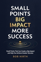 Small Points, Big Impact, More Success: Small Points That Can Create a Big Impact and Help You Achieve Greater Success 1967451281 Book Cover