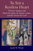 To Stir a Restless Heart: Thomas Aquinas and Henri de Lubac on Nature, Grace, and the Desire for God 0813234212 Book Cover