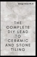 The Complete DIY Lead To Ceramic and Stone Tiling: Step by Step DIY Lead on how TO sTONE AND cERamic Tiling for BEginners B08TQHSCY1 Book Cover