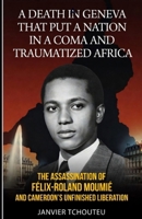 A DEATH IN GENEVA THAT PUT A NATION IN A COMA AND TRAUMATIZED AFRICA: The Assassination of Félix-Roland Moumié and Cameroon’s Unfinished Liberation 1973509253 Book Cover