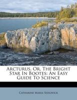 Arcturus, Or, the Bright Star in Bootes: An Easy Guide to Science 1179202392 Book Cover