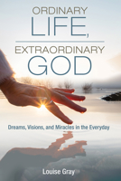 Ordinary Life, Extraordinary God: Dreams, Visions, and Miracles in the Everyday 1666736309 Book Cover