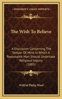 The Wish to Believe: A Discussion Concerning the Temper of Mind in Which a Reasonable Man Should Undertake Religious Inquiry 1503308448 Book Cover