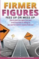 Firmer Figures: Fess Up or Mess Up - How to Spot the Signs Your Small Business Is Failing So You Can Fix It Before Anyone Finds Out 0992901502 Book Cover