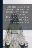God the Teacher of Mankind, or, Popular Catholic Theology, Apologetical, Dogmatical, Moral, Liturgical, Pastoral, and Ascetical; Volume 6 1018114343 Book Cover