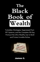 The Black Book of Wealth: Forbidden Strategies, Suppressed Post-1971 Systems, and the Complete 30-Day Protocol the Ultra-Wealthy Use to Build and Protect Invisible Riches 1105279014 Book Cover