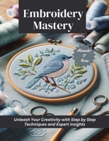 Embroidery Mastery: Unleash Your Creativity with Step by Step Techniques and Expert Insights B0CMHVHL39 Book Cover