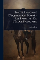 TraitÃ(c) RaisonnÃ(c) D'Ã(c)quitation D'après Les Principes De L'Ã(c)cole Française 102451238X Book Cover