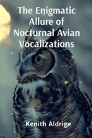 The Enigmatic Allure of Nocturnal Avian Vocalizations: Harnessing the Power of Your Imagination to Create the Life You Desire B0DSYB2JGN Book Cover