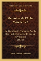 Memoires de L'Abbe Morellet V2: de L'Academie Francaise, Sur Le Dix-Huitieme Siecle Et Sur La Revolution (1821) 1168472458 Book Cover