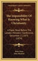 The Impossibility Of Knowing What Is Christianity: A Paper Read Before The London Ministers' Conference, December 17, 1873 110449437X Book Cover