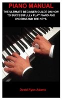 Piano Manual: PIANO MANUAL:THE ULTIMATE BEGINNER GUILD ON HOW TO SUCCESSFULLY PLAY JAZZ PIANO AND UNDERSTAND THE KEYS. B086PQXHBG Book Cover