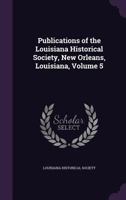 Publications of the Louisiana Historical Society, New Orleans, Louisiana, Volume 5 1147904030 Book Cover