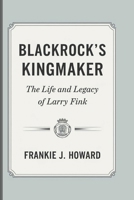 BLACKROCK’S KINGMAKER: The Life And Legacy Of Larry Fink B0DTDMVZ16 Book Cover
