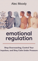 Emotional Regulation: Stop Overreacting, Control Your Impulses, and Stay Calm Under Pressure B0GVCM15S5 Book Cover