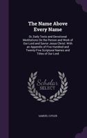 The Name Above Every Name: Or Daily Texts And Devotional Meditations On The Person And Work Of Our Lord And Savior Jesus Christ 1437294758 Book Cover