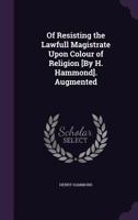 Of Resisting the Lawfull Magistrate Upon Colour of Religion [By H. Hammond]. Augmented 1148676945 Book Cover