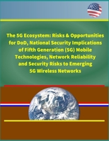 The 5G Ecosystem: Risks & Opportunities for DoD, National Security Implications of Fifth Generation (5G) Mobile Technologies, Network Reliability and Security Risks to Emerging 5G Wireless Networks 1693039613 Book Cover
